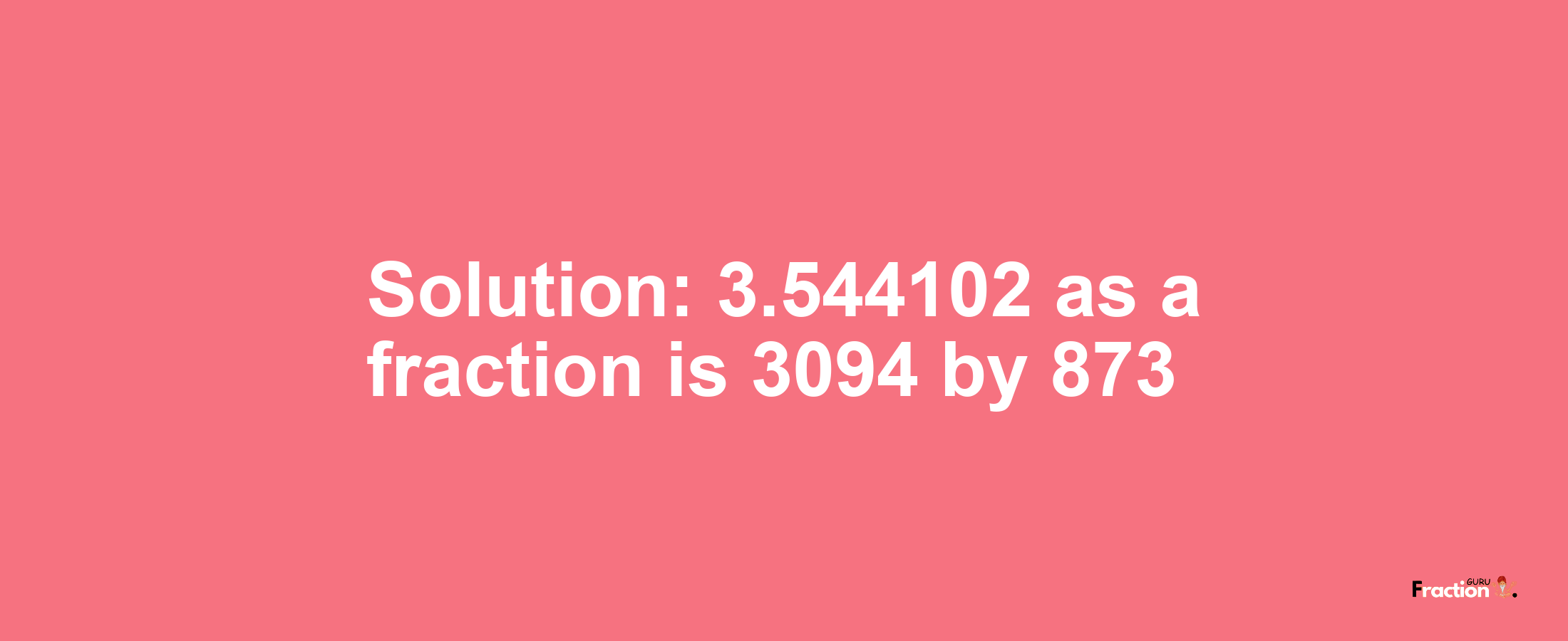 Solution:3.544102 as a fraction is 3094/873